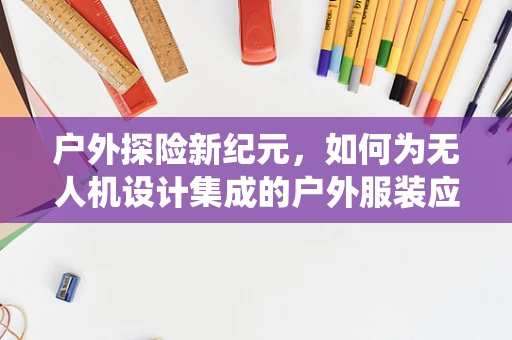 户外探险新纪元，如何为无人机设计集成的户外服装应急系统？