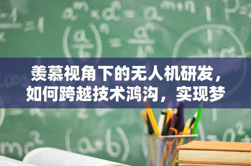 羡慕视角下的无人机研发，如何跨越技术鸿沟，实现梦想飞翔？