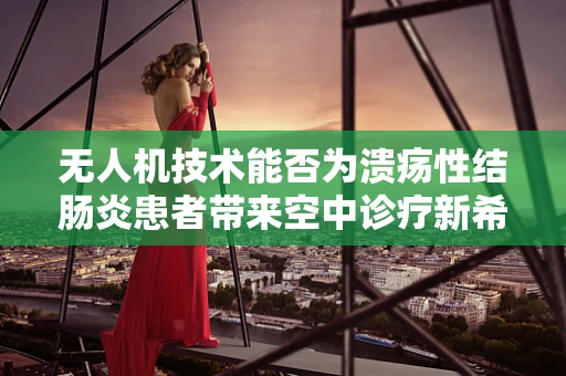 无人机技术能否为溃疡性结肠炎患者带来空中诊疗新希望？
