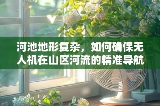 河池地形复杂，如何确保无人机在山区河流的精准导航与避障？