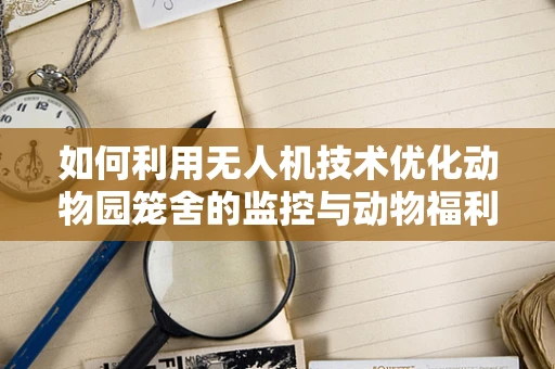 如何利用无人机技术优化动物园笼舍的监控与动物福利？
