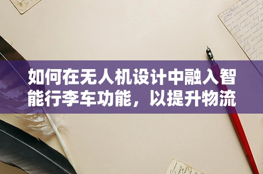 如何在无人机设计中融入智能行李车功能，以提升物流与运输效率？