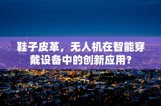 鞋子皮革，无人机在智能穿戴设备中的创新应用？