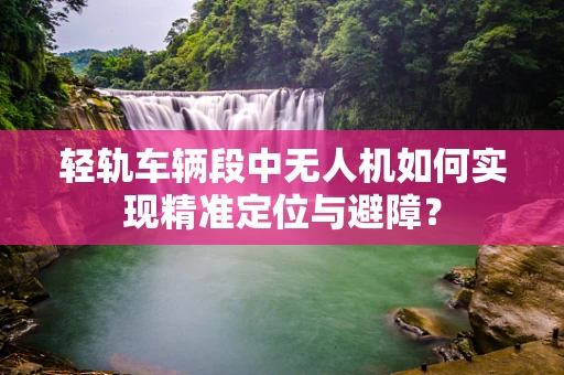 轻轨车辆段中无人机如何实现精准定位与避障？