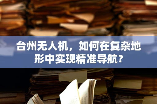 台州无人机，如何在复杂地形中实现精准导航？