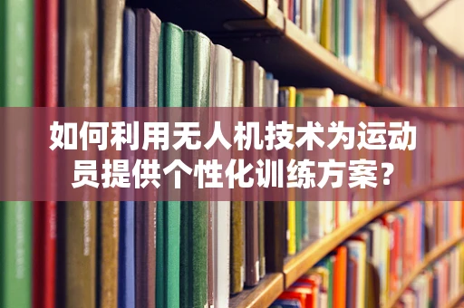 如何利用无人机技术为运动员提供个性化训练方案？