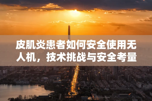 皮肌炎患者如何安全使用无人机，技术挑战与安全考量