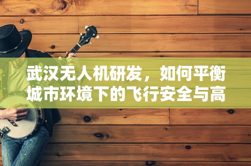 武汉无人机研发，如何平衡城市环境下的飞行安全与高效应用？