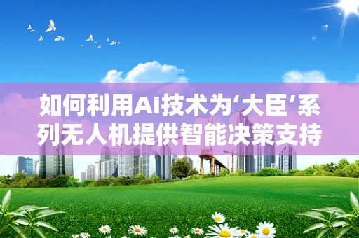 如何利用AI技术为‘大臣’系列无人机提供智能决策支持？