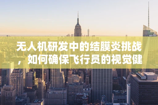 无人机研发中的结膜炎挑战，如何确保飞行员的视觉健康？