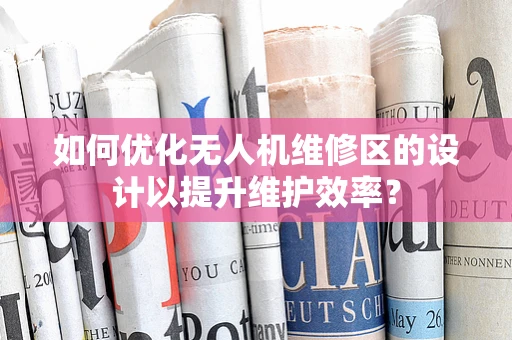 如何优化无人机维修区的设计以提升维护效率？