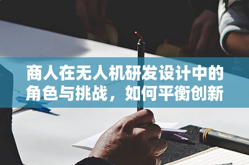 商人在无人机研发设计中的角色与挑战，如何平衡创新与市场需求？