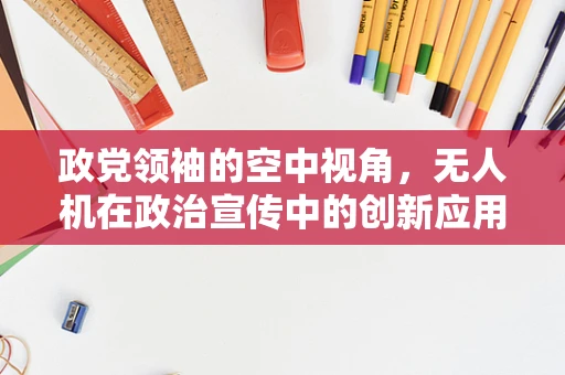 政党领袖的空中视角，无人机在政治宣传中的创新应用？