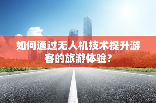 如何通过无人机技术提升游客的旅游体验？