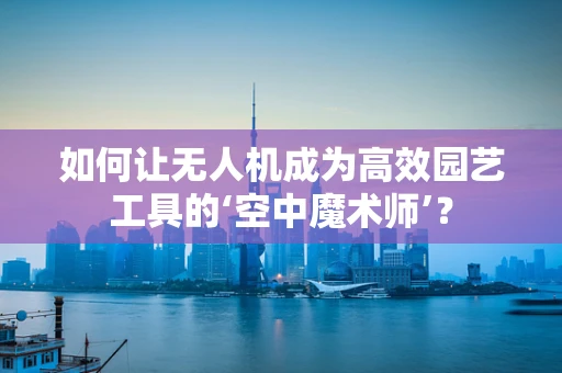 如何让无人机成为高效园艺工具的‘空中魔术师’？