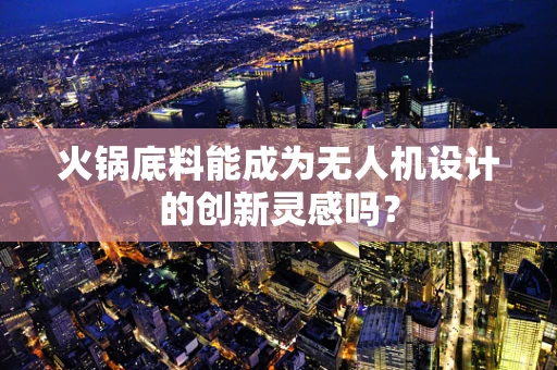 火锅底料能成为无人机设计的创新灵感吗？