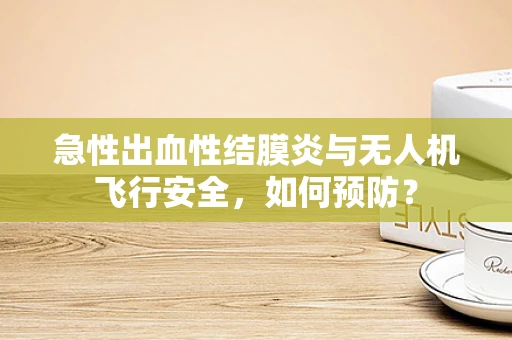 急性出血性结膜炎与无人机飞行安全，如何预防？