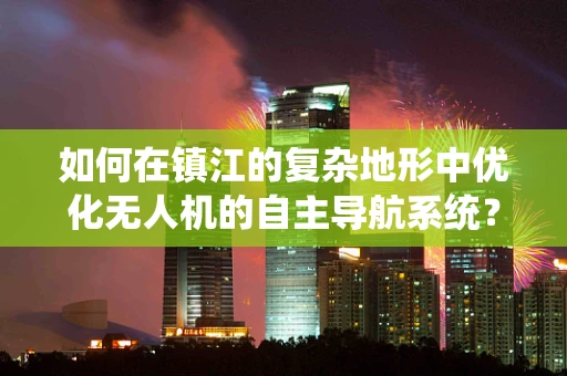 如何在镇江的复杂地形中优化无人机的自主导航系统？