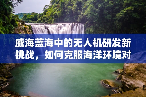 威海蓝海中的无人机研发新挑战，如何克服海洋环境对无人机的影响？