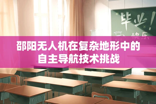 邵阳无人机在复杂地形中的自主导航技术挑战