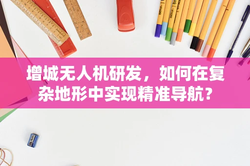 增城无人机研发，如何在复杂地形中实现精准导航？