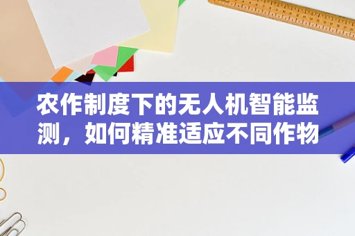 农作制度下的无人机智能监测，如何精准适应不同作物生长需求？