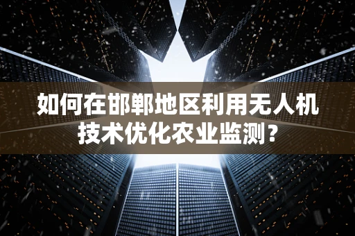 如何在邯郸地区利用无人机技术优化农业监测？