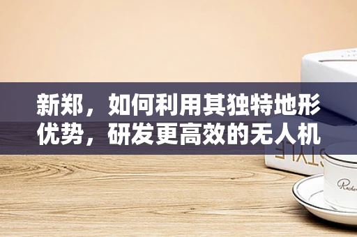 新郑，如何利用其独特地形优势，研发更高效的无人机？
