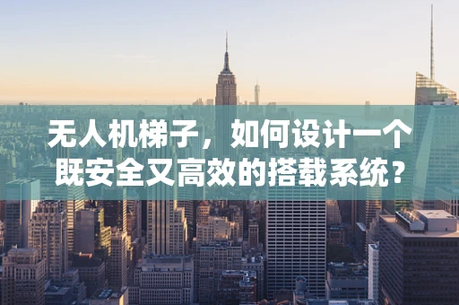 无人机梯子，如何设计一个既安全又高效的搭载系统？