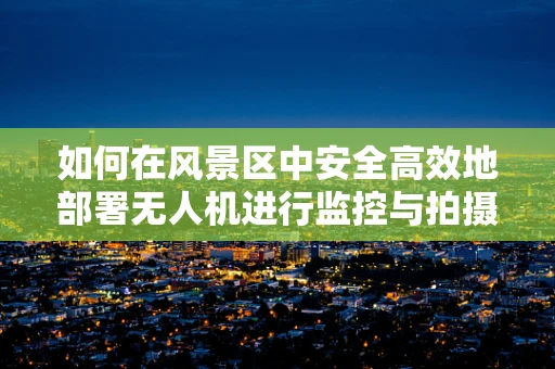 如何在风景区中安全高效地部署无人机进行监控与拍摄？
