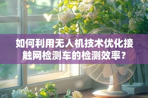 如何利用无人机技术优化接触网检测车的检测效率？