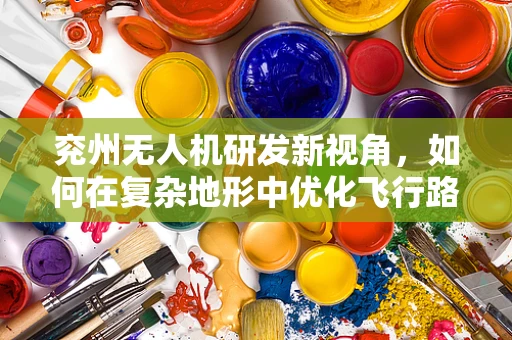 兖州无人机研发新视角，如何在复杂地形中优化飞行路径？