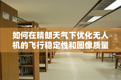 如何在晴朗天气下优化无人机的飞行稳定性和图像质量？