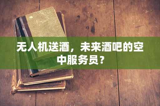 无人机送酒，未来酒吧的空中服务员？