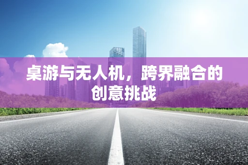 桌游与无人机，跨界融合的创意挑战
