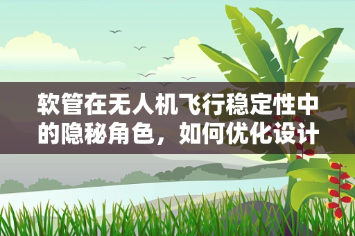 软管在无人机飞行稳定性中的隐秘角色，如何优化设计以提升飞行性能？