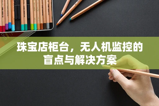珠宝店柜台，无人机监控的盲点与解决方案