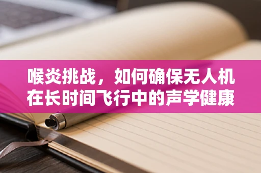 喉炎挑战，如何确保无人机在长时间飞行中的声学健康？