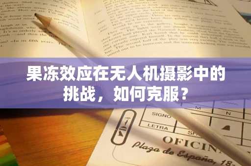果冻效应在无人机摄影中的挑战，如何克服？