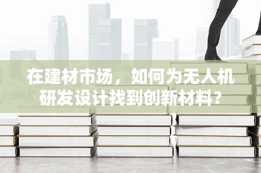 在建材市场，如何为无人机研发设计找到创新材料？