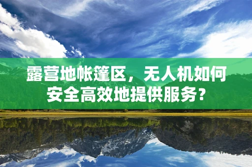 露营地帐篷区，无人机如何安全高效地提供服务？
