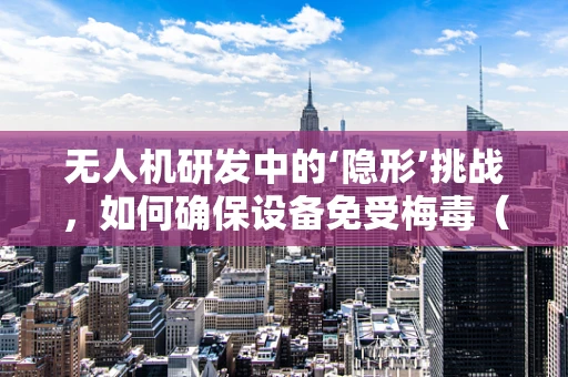 无人机研发中的‘隐形’挑战，如何确保设备免受梅毒（比喻）的侵扰？