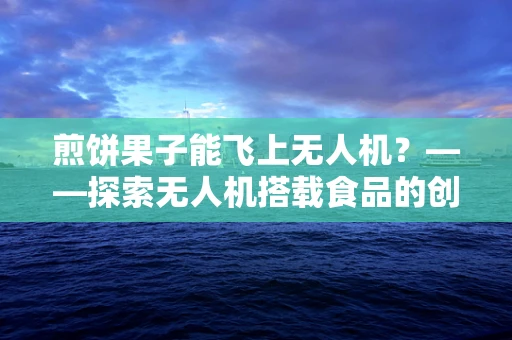 煎饼果子能飞上无人机？——探索无人机搭载食品的创意挑战