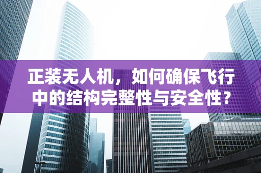 正装无人机，如何确保飞行中的结构完整性与安全性？
