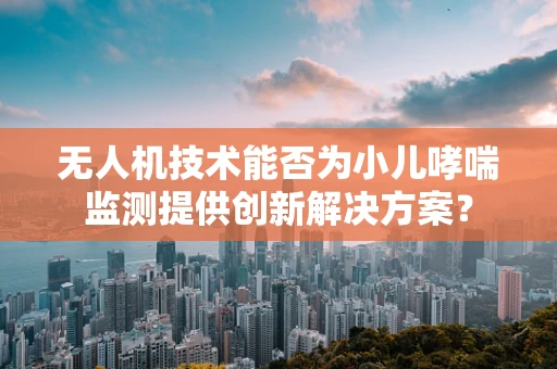 无人机技术能否为小儿哮喘监测提供创新解决方案？