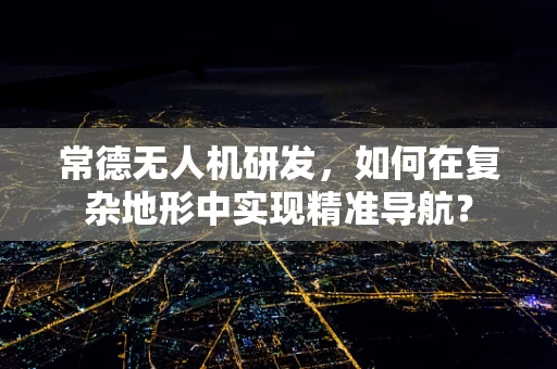 常德无人机研发，如何在复杂地形中实现精准导航？