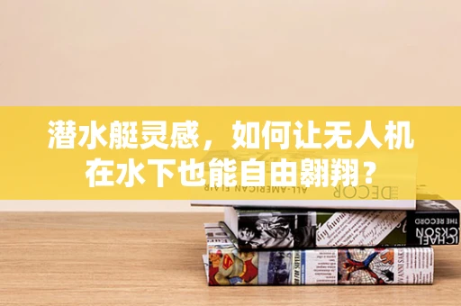 潜水艇灵感，如何让无人机在水下也能自由翱翔？