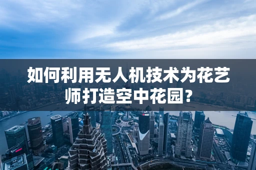 如何利用无人机技术为花艺师打造空中花园？