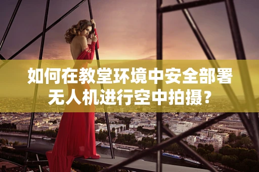 如何在教堂环境中安全部署无人机进行空中拍摄？
