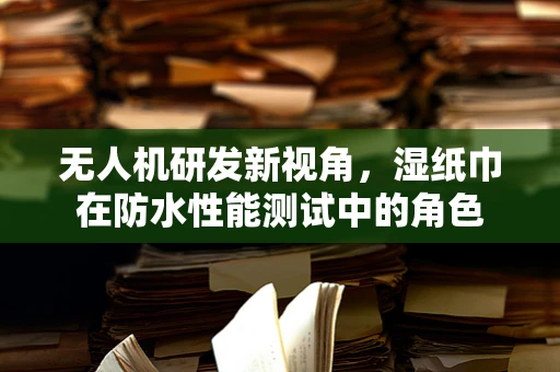 无人机研发新视角，湿纸巾在防水性能测试中的角色